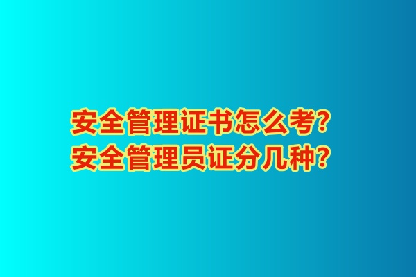 安全管理證書怎么考？安全管理員證分幾種？